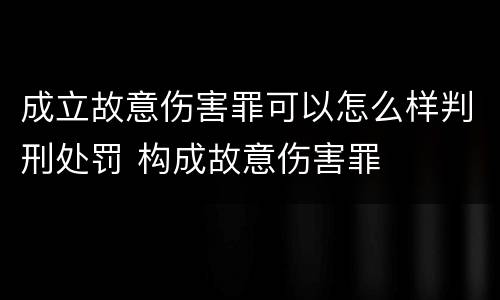 成立故意伤害罪可以怎么样判刑处罚 构成故意伤害罪