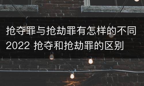 抢夺罪与抢劫罪有怎样的不同2022 抢夺和抢劫罪的区别