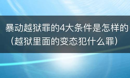 暴动越狱罪的4大条件是怎样的（越狱里面的变态犯什么罪）
