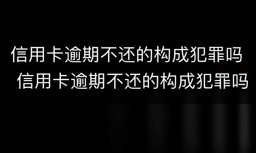 信用卡逾期不还的构成犯罪吗 信用卡逾期不还的构成犯罪吗判几年