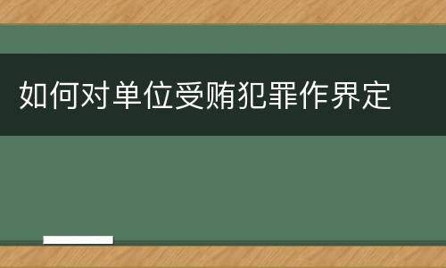如何对单位受贿犯罪作界定