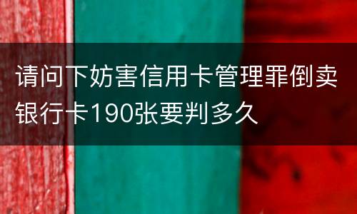 请问下妨害信用卡管理罪倒卖银行卡190张要判多久