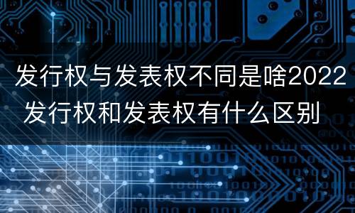发行权与发表权不同是啥2022 发行权和发表权有什么区别