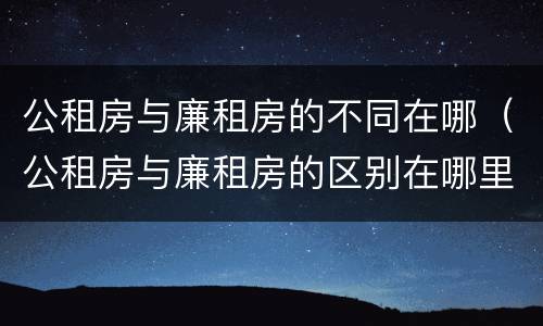 公租房与廉租房的不同在哪（公租房与廉租房的区别在哪里）