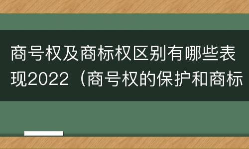商号权及商标权区别有哪些表现2022（商号权的保护和商标权的保护一样是全国性范围的）