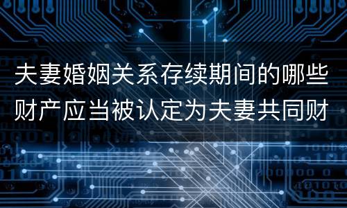 夫妻婚姻关系存续期间的哪些财产应当被认定为夫妻共同财产
