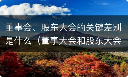 董事会、股东大会的关键差别是什么（董事大会和股东大会的区别）