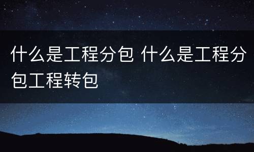 什么是工程分包 什么是工程分包工程转包
