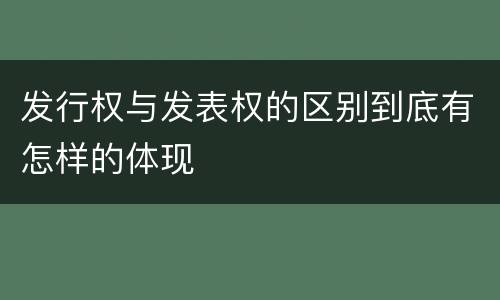 发行权与发表权的区别到底有怎样的体现