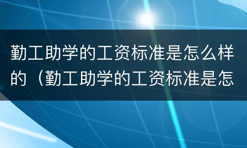 勤工助学的工资标准是怎么样的（勤工助学的工资标准是怎么样的呢）