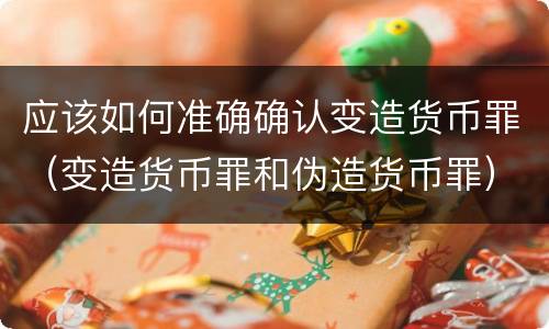 应该如何准确确认变造货币罪（变造货币罪和伪造货币罪）