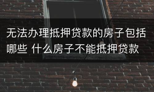 无法办理抵押贷款的房子包括哪些 什么房子不能抵押贷款