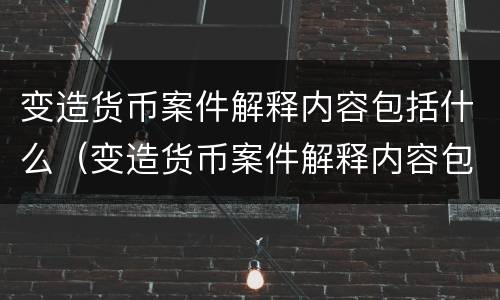 变造货币案件解释内容包括什么（变造货币案件解释内容包括什么意思）