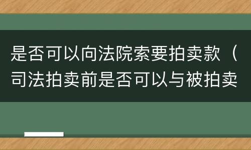 是否可以向法院索要拍卖款（司法拍卖前是否可以与被拍卖人达成购买协议）