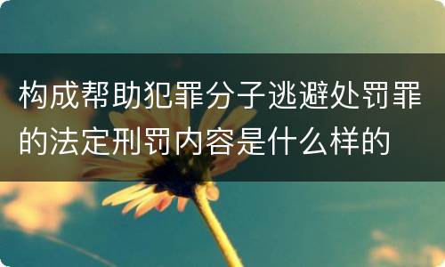 构成帮助犯罪分子逃避处罚罪的法定刑罚内容是什么样的