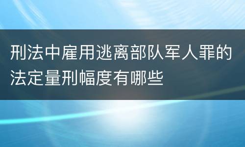 刑法中雇用逃离部队军人罪的法定量刑幅度有哪些