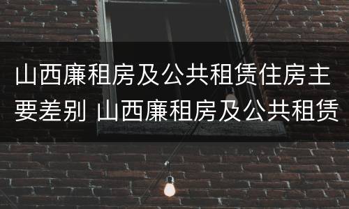 山西廉租房及公共租赁住房主要差别 山西廉租房及公共租赁住房主要差别在哪