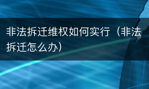 非法拆迁维权如何实行（非法拆迁怎么办）