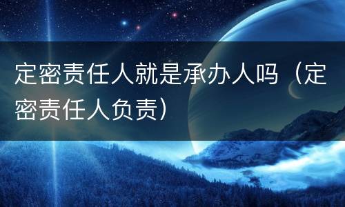 定密责任人就是承办人吗（定密责任人负责）