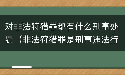 对非法狩猎罪都有什么刑事处罚（非法狩猎罪是刑事违法行为吗）