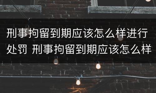 刑事拘留到期应该怎么样进行处罚 刑事拘留到期应该怎么样进行处罚决定