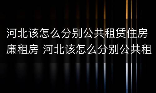 河北该怎么分别公共租赁住房廉租房 河北该怎么分别公共租赁住房廉租房呢
