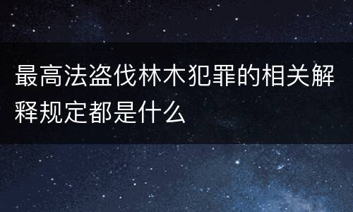 最高法盗伐林木犯罪的相关解释规定都是什么