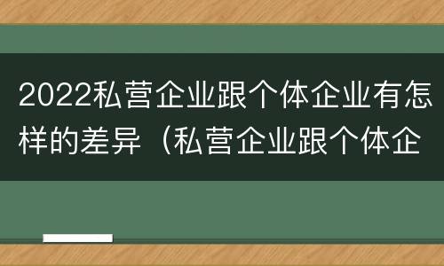 2022私营企业跟个体企业有怎样的差异（私营企业跟个体企业的区别）