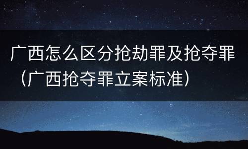 广西怎么区分抢劫罪及抢夺罪（广西抢夺罪立案标准）