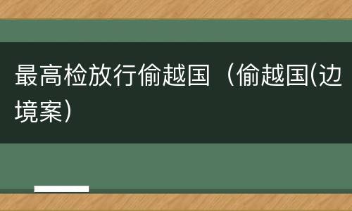 最高检放行偷越国（偷越国(边境案）
