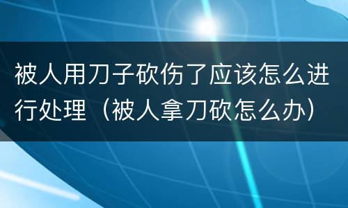 被人用刀子砍伤了应该怎么进行处理（被人拿刀砍怎么办）
