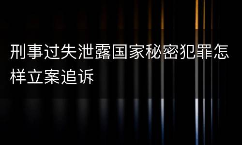 刑事过失泄露国家秘密犯罪怎样立案追诉