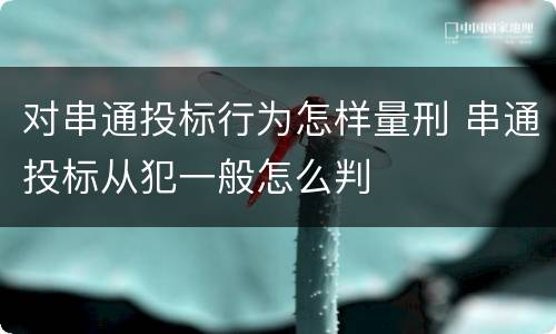 对串通投标行为怎样量刑 串通投标从犯一般怎么判