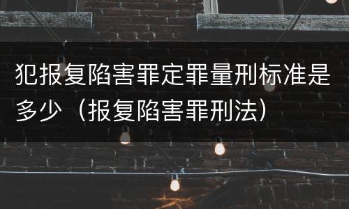 犯报复陷害罪定罪量刑标准是多少（报复陷害罪刑法）