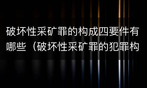 破坏性采矿罪的构成四要件有哪些（破坏性采矿罪的犯罪构成）