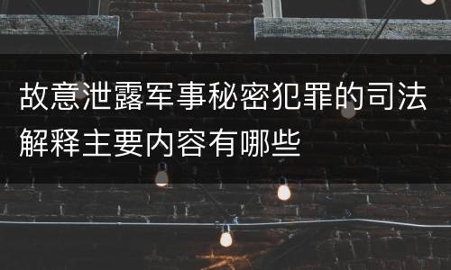 故意泄露军事秘密犯罪的司法解释主要内容有哪些