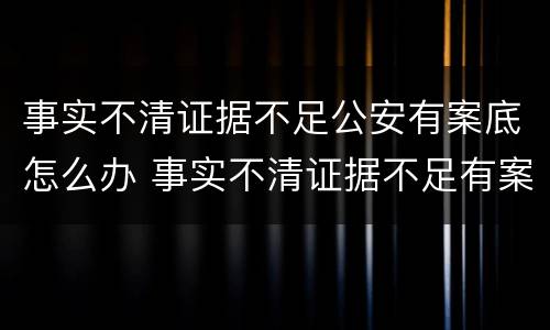 事实不清证据不足公安有案底怎么办 事实不清证据不足有案底吗