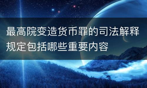 最高院变造货币罪的司法解释规定包括哪些重要内容