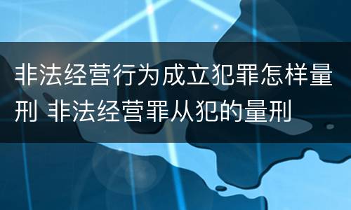 非法经营行为成立犯罪怎样量刑 非法经营罪从犯的量刑