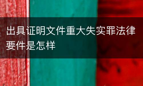 出具证明文件重大失实罪法律要件是怎样