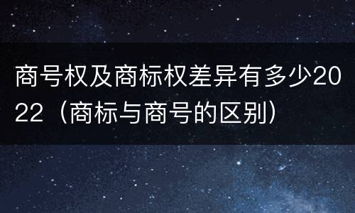 商号权及商标权差异有多少2022（商标与商号的区别）