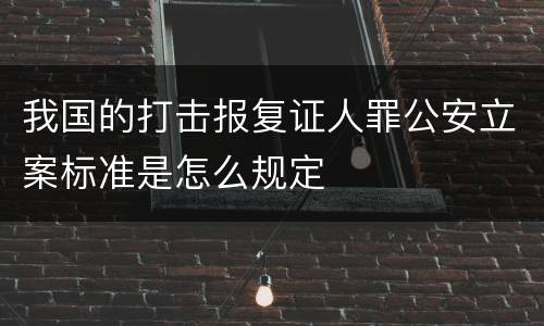 我国的打击报复证人罪公安立案标准是怎么规定