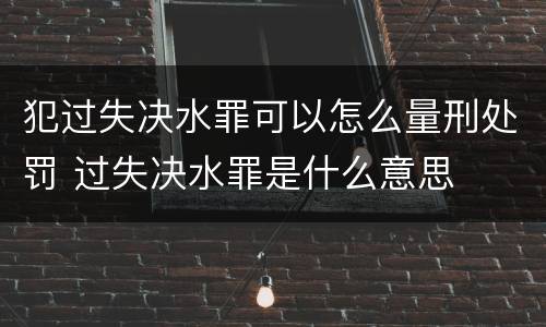 犯过失决水罪可以怎么量刑处罚 过失决水罪是什么意思