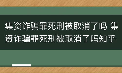 集资诈骗罪死刑被取消了吗 集资诈骗罪死刑被取消了吗知乎