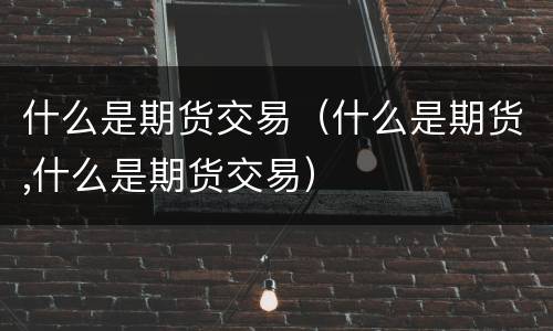 什么是期货交易（什么是期货,什么是期货交易）