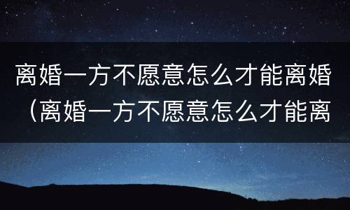 离婚一方不愿意怎么才能离婚（离婚一方不愿意怎么才能离婚呢）