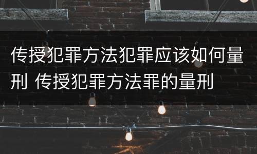 传授犯罪方法犯罪应该如何量刑 传授犯罪方法罪的量刑