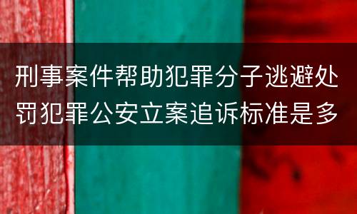 刑事案件帮助犯罪分子逃避处罚犯罪公安立案追诉标准是多少