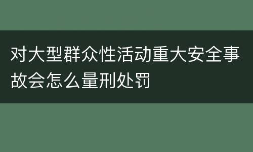 对大型群众性活动重大安全事故会怎么量刑处罚