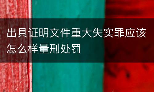 出具证明文件重大失实罪应该怎么样量刑处罚